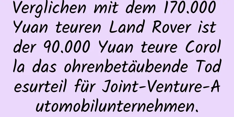 Verglichen mit dem 170.000 Yuan teuren Land Rover ist der 90.000 Yuan teure Corolla das ohrenbetäubende Todesurteil für Joint-Venture-Automobilunternehmen.