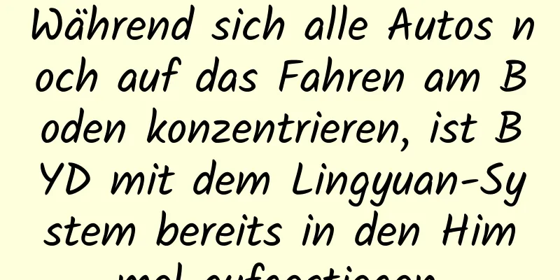 Während sich alle Autos noch auf das Fahren am Boden konzentrieren, ist BYD mit dem Lingyuan-System bereits in den Himmel aufgestiegen.