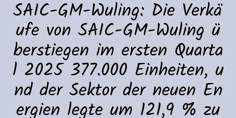 SAIC-GM-Wuling: Die Verkäufe von SAIC-GM-Wuling überstiegen im ersten Quartal 2025 377.000 Einheiten, und der Sektor der neuen Energien legte um 121,9 % zu