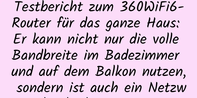 Testbericht zum 360WiFi6-Router für das ganze Haus: Er kann nicht nur die volle Bandbreite im Badezimmer und auf dem Balkon nutzen, sondern ist auch ein Netzwerksicherheitsmanager