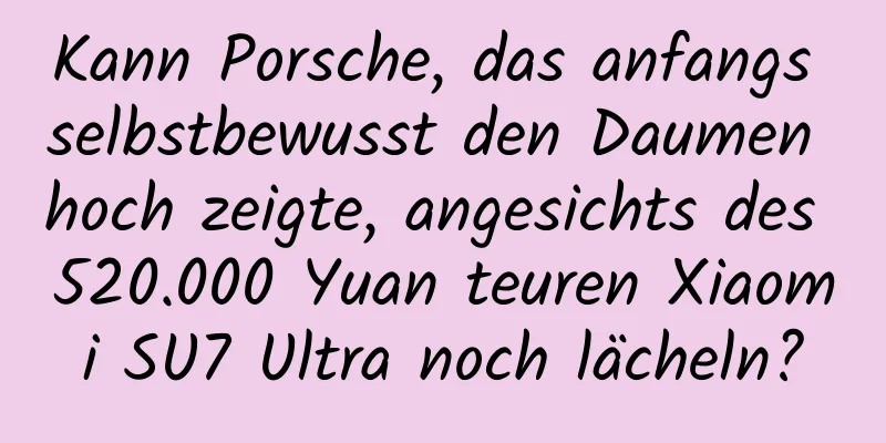 Kann Porsche, das anfangs selbstbewusst den Daumen hoch zeigte, angesichts des 520.000 Yuan teuren Xiaomi SU7 Ultra noch lächeln?