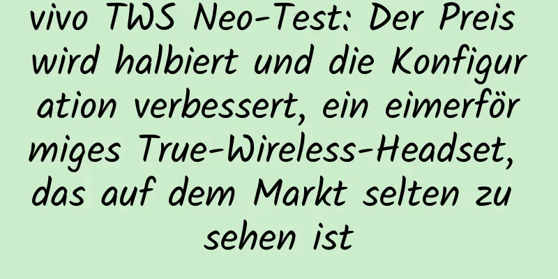 vivo TWS Neo-Test: Der Preis wird halbiert und die Konfiguration verbessert, ein eimerförmiges True-Wireless-Headset, das auf dem Markt selten zu sehen ist
