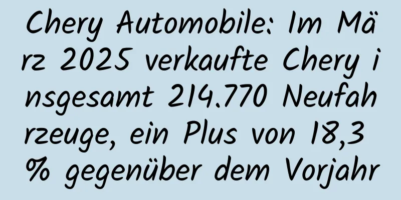 Chery Automobile: Im März 2025 verkaufte Chery insgesamt 214.770 Neufahrzeuge, ein Plus von 18,3 % gegenüber dem Vorjahr