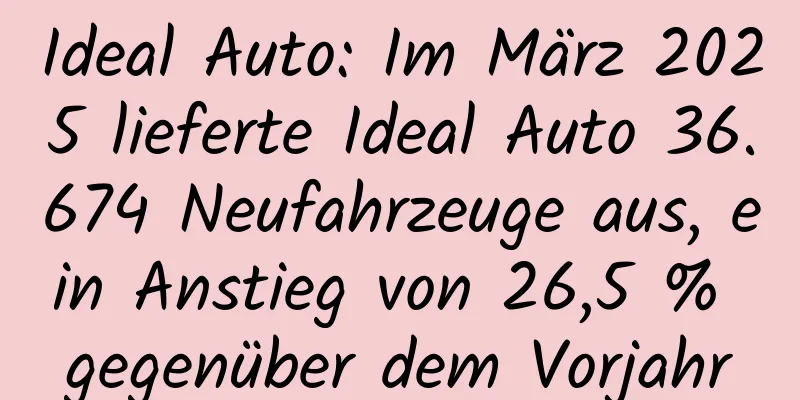 Ideal Auto: Im März 2025 lieferte Ideal Auto 36.674 Neufahrzeuge aus, ein Anstieg von 26,5 % gegenüber dem Vorjahr