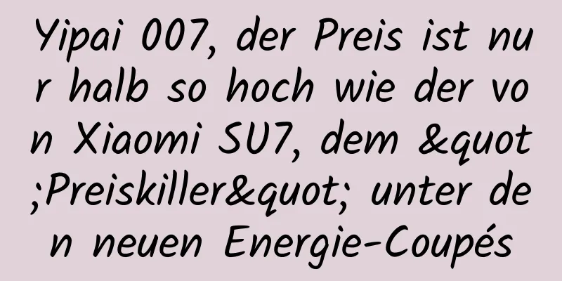 Yipai 007, der Preis ist nur halb so hoch wie der von Xiaomi SU7, dem "Preiskiller" unter den neuen Energie-Coupés