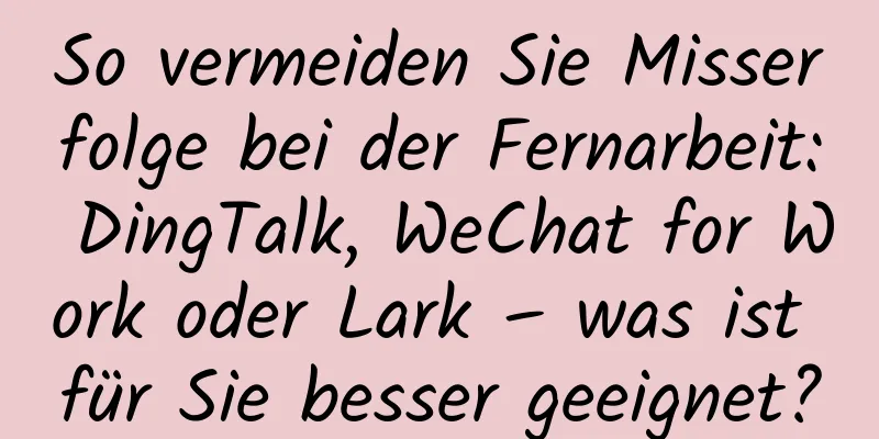So vermeiden Sie Misserfolge bei der Fernarbeit: DingTalk, WeChat for Work oder Lark – was ist für Sie besser geeignet?