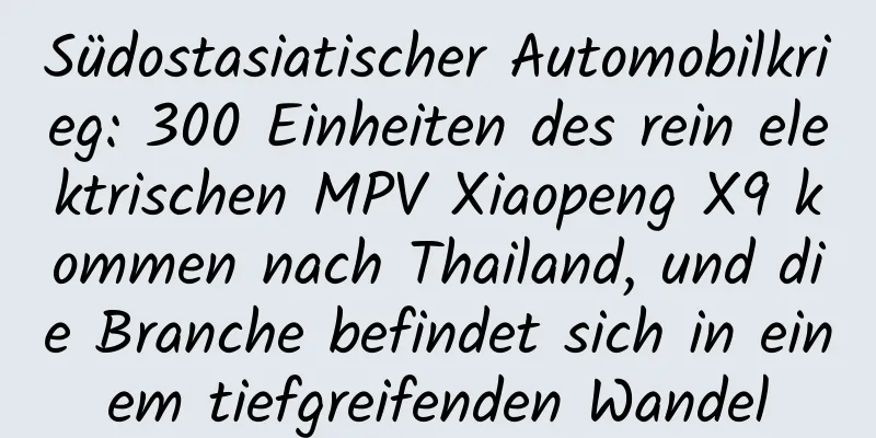 Südostasiatischer Automobilkrieg: 300 Einheiten des rein elektrischen MPV Xiaopeng X9 kommen nach Thailand, und die Branche befindet sich in einem tiefgreifenden Wandel