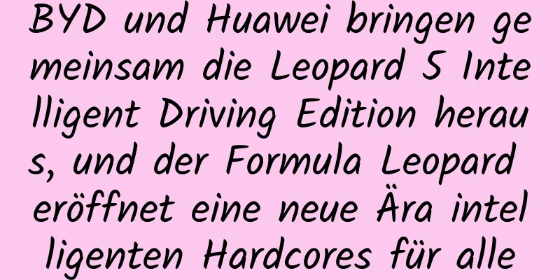 BYD und Huawei bringen gemeinsam die Leopard 5 Intelligent Driving Edition heraus, und der Formula Leopard eröffnet eine neue Ära intelligenten Hardcores für alle