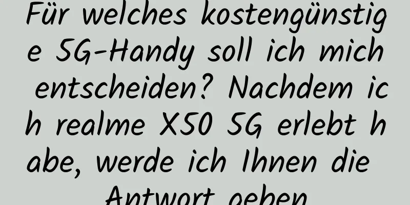 Für welches kostengünstige 5G-Handy soll ich mich entscheiden? Nachdem ich realme X50 5G erlebt habe, werde ich Ihnen die Antwort geben
