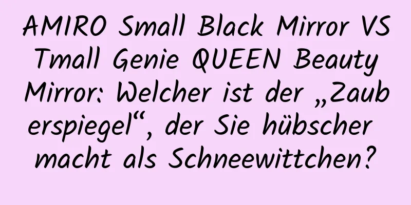AMIRO Small Black Mirror VS Tmall Genie QUEEN Beauty Mirror: Welcher ist der „Zauberspiegel“, der Sie hübscher macht als Schneewittchen?