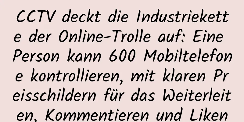 CCTV deckt die Industriekette der Online-Trolle auf: Eine Person kann 600 Mobiltelefone kontrollieren, mit klaren Preisschildern für das Weiterleiten, Kommentieren und Liken