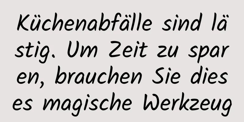 Küchenabfälle sind lästig. Um Zeit zu sparen, brauchen Sie dieses magische Werkzeug