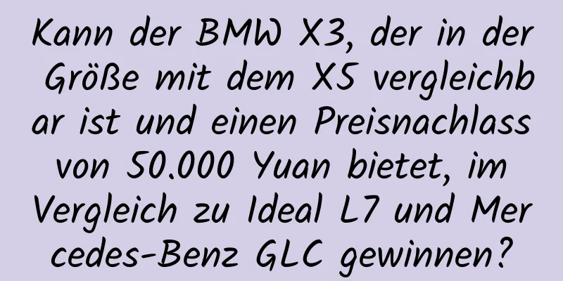 Kann der BMW X3, der in der Größe mit dem X5 vergleichbar ist und einen Preisnachlass von 50.000 Yuan bietet, im Vergleich zu Ideal L7 und Mercedes-Benz GLC gewinnen?
