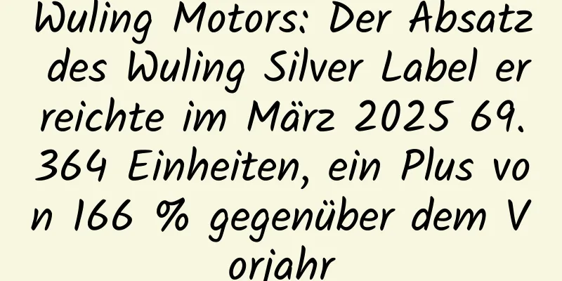 Wuling Motors: Der Absatz des Wuling Silver Label erreichte im März 2025 69.364 Einheiten, ein Plus von 166 % gegenüber dem Vorjahr