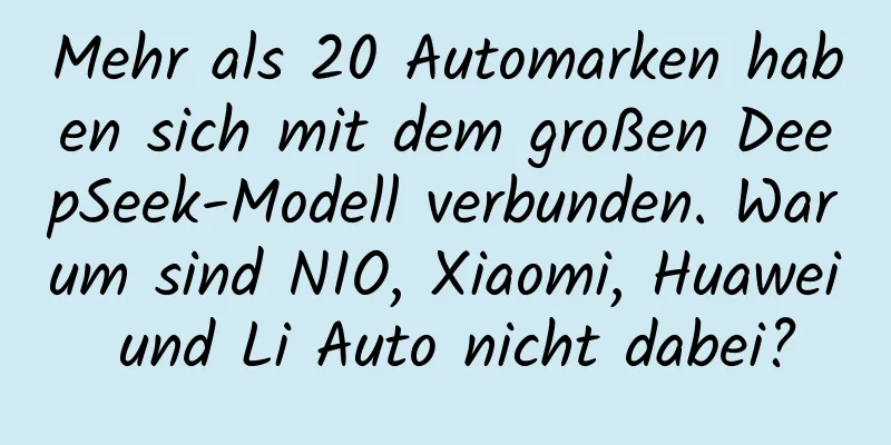 Mehr als 20 Automarken haben sich mit dem großen DeepSeek-Modell verbunden. Warum sind NIO, Xiaomi, Huawei und Li Auto nicht dabei?
