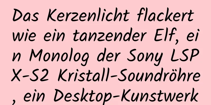 Das Kerzenlicht flackert wie ein tanzender Elf, ein Monolog der Sony LSPX-S2 Kristall-Soundröhre, ein Desktop-Kunstwerk