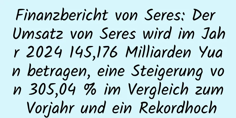 Finanzbericht von Seres: Der Umsatz von Seres wird im Jahr 2024 145,176 Milliarden Yuan betragen, eine Steigerung von 305,04 % im Vergleich zum Vorjahr und ein Rekordhoch