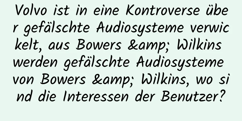 Volvo ist in eine Kontroverse über gefälschte Audiosysteme verwickelt, aus Bowers & Wilkins werden gefälschte Audiosysteme von Bowers & Wilkins, wo sind die Interessen der Benutzer?