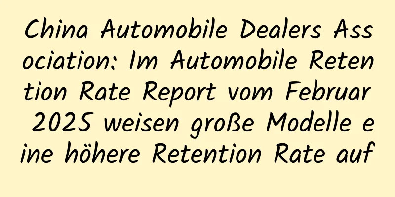 China Automobile Dealers Association: Im Automobile Retention Rate Report vom Februar 2025 weisen große Modelle eine höhere Retention Rate auf