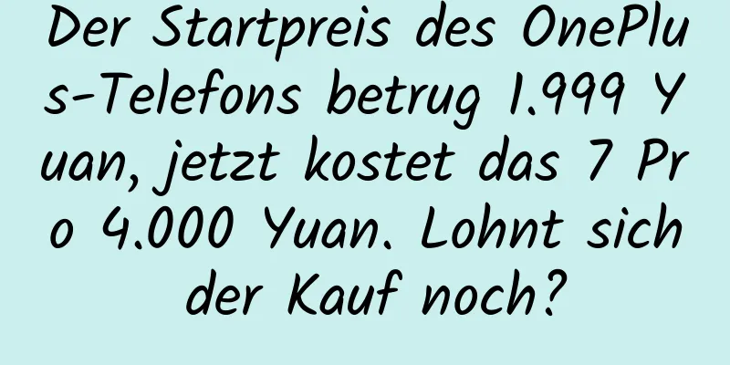 Der Startpreis des OnePlus-Telefons betrug 1.999 Yuan, jetzt kostet das 7 Pro 4.000 Yuan. Lohnt sich der Kauf noch?