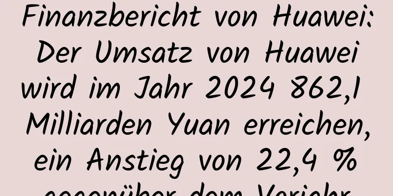 Finanzbericht von Huawei: Der Umsatz von Huawei wird im Jahr 2024 862,1 Milliarden Yuan erreichen, ein Anstieg von 22,4 % gegenüber dem Vorjahr