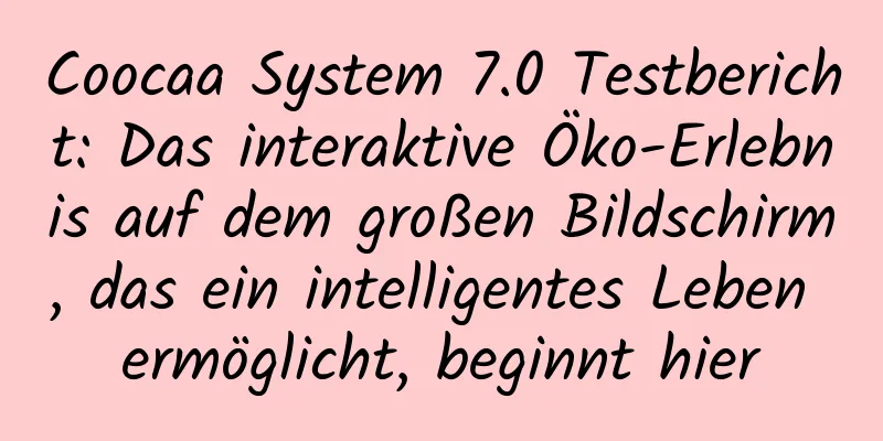 Coocaa System 7.0 Testbericht: Das interaktive Öko-Erlebnis auf dem großen Bildschirm, das ein intelligentes Leben ermöglicht, beginnt hier
