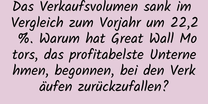 Das Verkaufsvolumen sank im Vergleich zum Vorjahr um 22,2 %. Warum hat Great Wall Motors, das profitabelste Unternehmen, begonnen, bei den Verkäufen zurückzufallen?