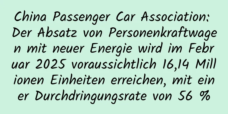 China Passenger Car Association: Der Absatz von Personenkraftwagen mit neuer Energie wird im Februar 2025 voraussichtlich 16,14 Millionen Einheiten erreichen, mit einer Durchdringungsrate von 56 %