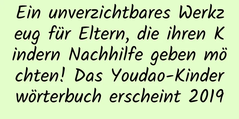 Ein unverzichtbares Werkzeug für Eltern, die ihren Kindern Nachhilfe geben möchten! Das Youdao-Kinderwörterbuch erscheint 2019