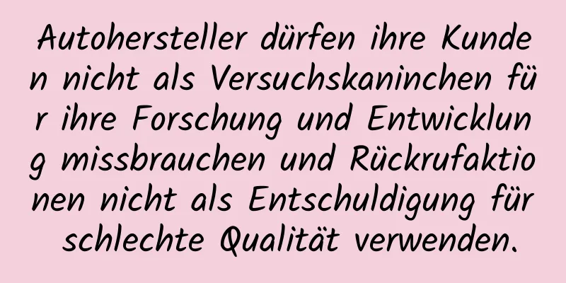 Autohersteller dürfen ihre Kunden nicht als Versuchskaninchen für ihre Forschung und Entwicklung missbrauchen und Rückrufaktionen nicht als Entschuldigung für schlechte Qualität verwenden.