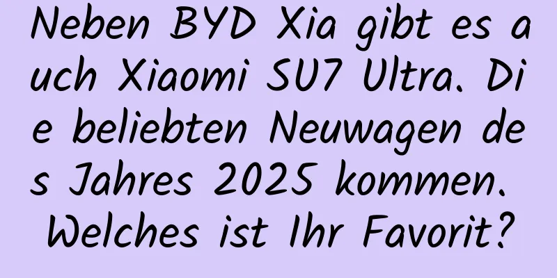 Neben BYD Xia gibt es auch Xiaomi SU7 Ultra. Die beliebten Neuwagen des Jahres 2025 kommen. Welches ist Ihr Favorit?