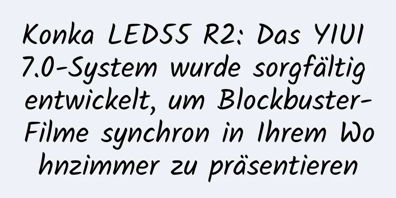 Konka LED55 R2: Das YIUI 7.0-System wurde sorgfältig entwickelt, um Blockbuster-Filme synchron in Ihrem Wohnzimmer zu präsentieren