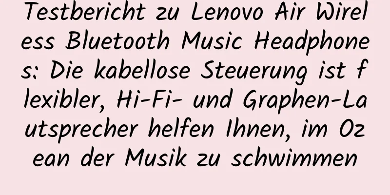 Testbericht zu Lenovo Air Wireless Bluetooth Music Headphones: Die kabellose Steuerung ist flexibler, Hi-Fi- und Graphen-Lautsprecher helfen Ihnen, im Ozean der Musik zu schwimmen