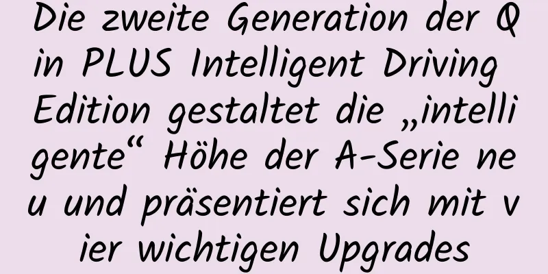 Die zweite Generation der Qin PLUS Intelligent Driving Edition gestaltet die „intelligente“ Höhe der A-Serie neu und präsentiert sich mit vier wichtigen Upgrades
