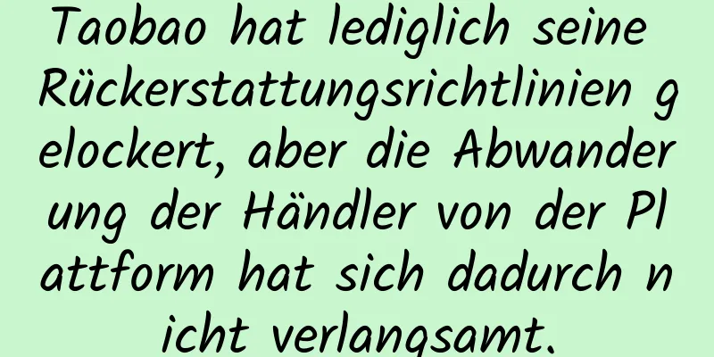 Taobao hat lediglich seine Rückerstattungsrichtlinien gelockert, aber die Abwanderung der Händler von der Plattform hat sich dadurch nicht verlangsamt.