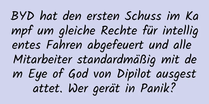 BYD hat den ersten Schuss im Kampf um gleiche Rechte für intelligentes Fahren abgefeuert und alle Mitarbeiter standardmäßig mit dem Eye of God von Dipilot ausgestattet. Wer gerät in Panik?
