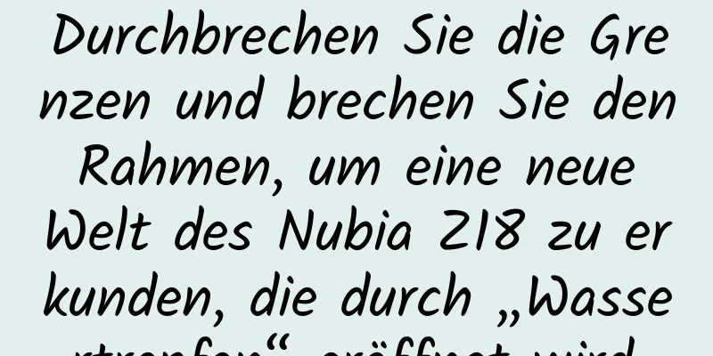 Durchbrechen Sie die Grenzen und brechen Sie den Rahmen, um eine neue Welt des Nubia Z18 zu erkunden, die durch „Wassertropfen“ eröffnet wird.