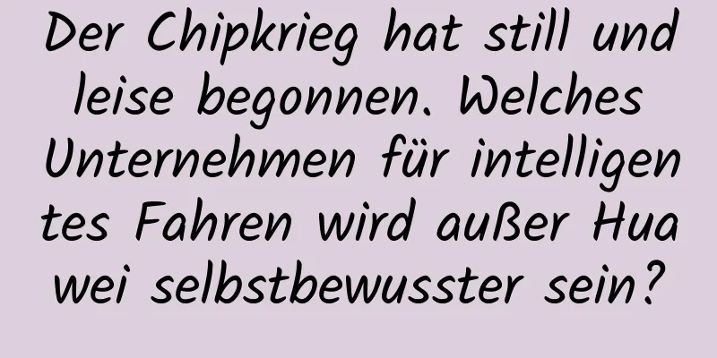 Der Chipkrieg hat still und leise begonnen. Welches Unternehmen für intelligentes Fahren wird außer Huawei selbstbewusster sein?