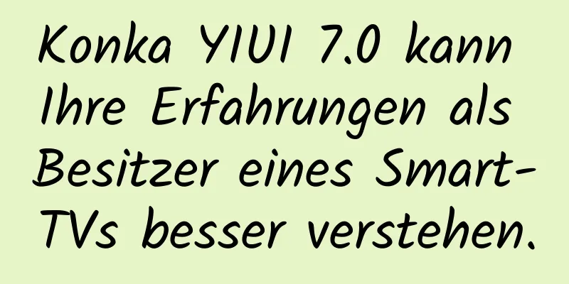 Konka YIUI 7.0 kann Ihre Erfahrungen als Besitzer eines Smart-TVs besser verstehen.