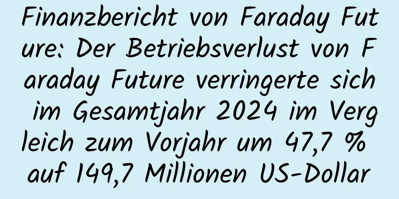 Finanzbericht von Faraday Future: Der Betriebsverlust von Faraday Future verringerte sich im Gesamtjahr 2024 im Vergleich zum Vorjahr um 47,7 % auf 149,7 Millionen US-Dollar