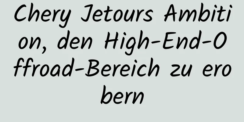 Chery Jetours Ambition, den High-End-Offroad-Bereich zu erobern