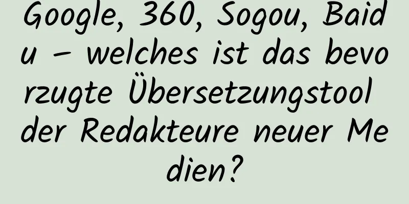 Google, 360, Sogou, Baidu – welches ist das bevorzugte Übersetzungstool der Redakteure neuer Medien?