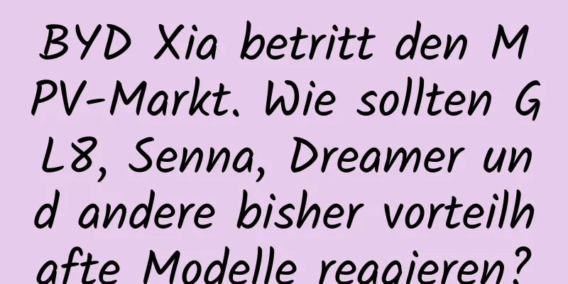 BYD Xia betritt den MPV-Markt. Wie sollten GL8, Senna, Dreamer und andere bisher vorteilhafte Modelle reagieren?