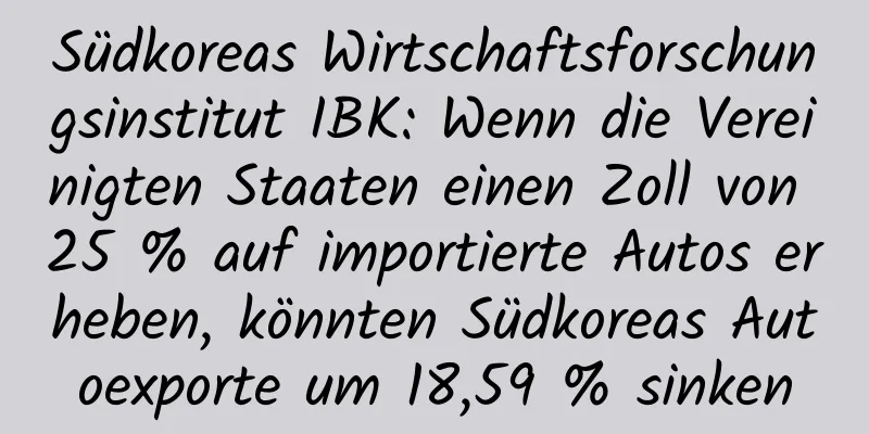 Südkoreas Wirtschaftsforschungsinstitut IBK: Wenn die Vereinigten Staaten einen Zoll von 25 % auf importierte Autos erheben, könnten Südkoreas Autoexporte um 18,59 % sinken