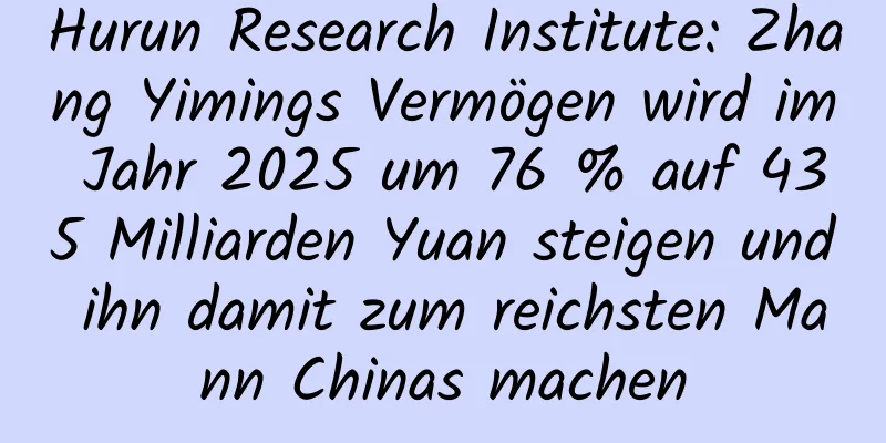 Hurun Research Institute: Zhang Yimings Vermögen wird im Jahr 2025 um 76 % auf 435 Milliarden Yuan steigen und ihn damit zum reichsten Mann Chinas machen