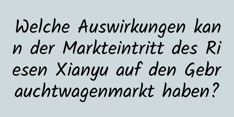 Welche Auswirkungen kann der Markteintritt des Riesen Xianyu auf den Gebrauchtwagenmarkt haben?