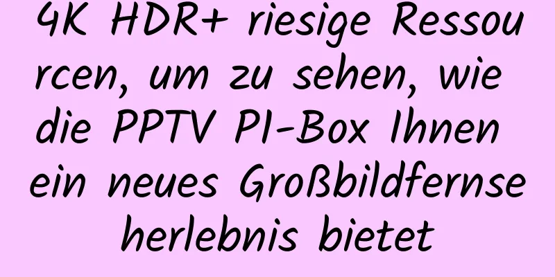 4K HDR+ riesige Ressourcen, um zu sehen, wie die PPTV P1-Box Ihnen ein neues Großbildfernseherlebnis bietet