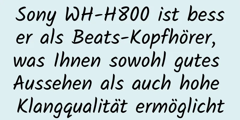 Sony WH-H800 ist besser als Beats-Kopfhörer, was Ihnen sowohl gutes Aussehen als auch hohe Klangqualität ermöglicht