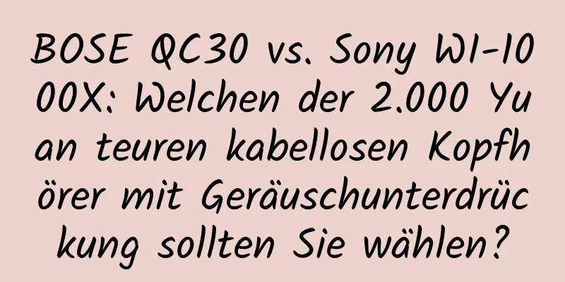 BOSE QC30 vs. Sony WI-1000X: Welchen der 2.000 Yuan teuren kabellosen Kopfhörer mit Geräuschunterdrückung sollten Sie wählen?