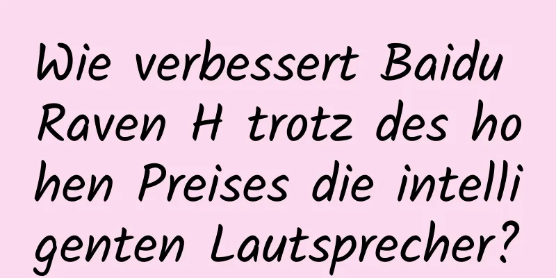 Wie verbessert Baidu Raven H trotz des hohen Preises die intelligenten Lautsprecher?